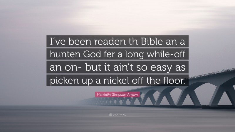 Harriette Simpson Arnow Quote: “I’ve been readen th Bible an a hunten God fer a long while-off an on- but it ain’t so easy as picken up a nickel off the floor.”