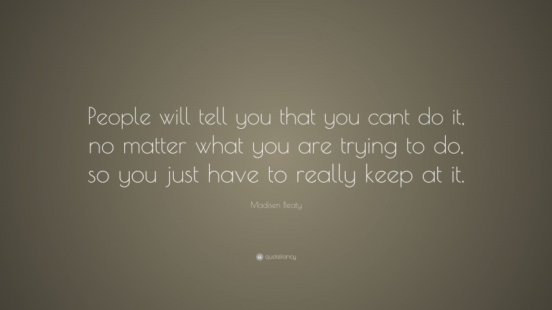 Madisen Beaty Quote: “People will tell you that you cant do it, no matter what you are trying to do, so you just have to really keep at it.”