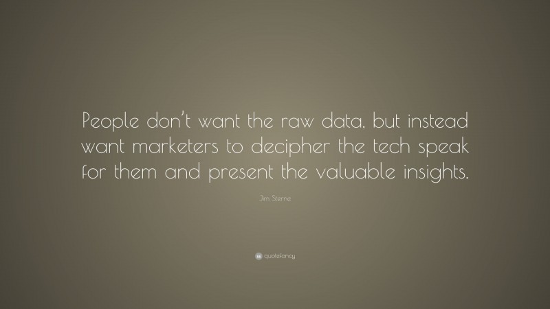 Jim Sterne Quote: “People don’t want the raw data, but instead want marketers to decipher the tech speak for them and present the valuable insights.”