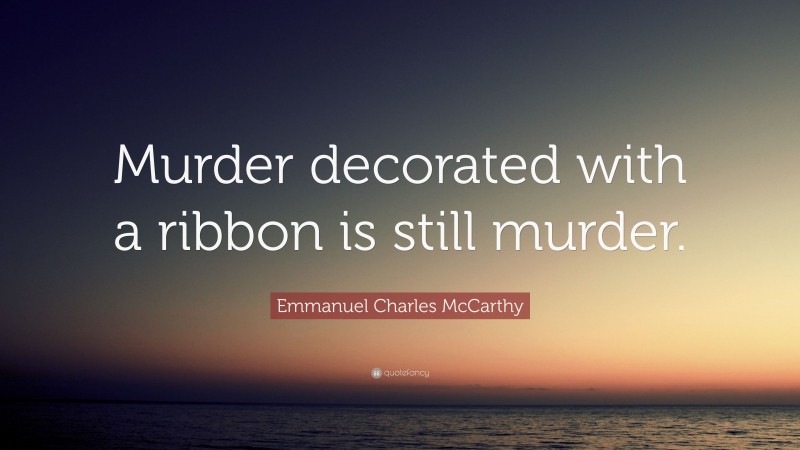 Emmanuel Charles McCarthy Quote: “Murder decorated with a ribbon is still murder.”