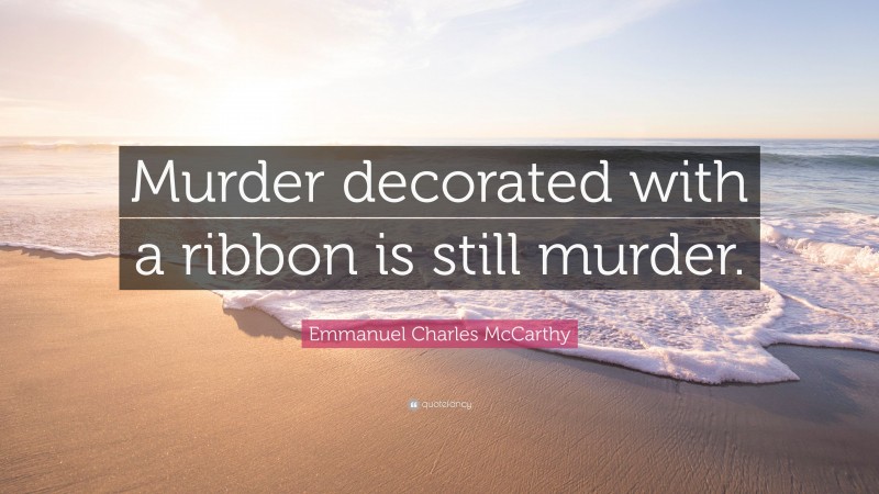 Emmanuel Charles McCarthy Quote: “Murder decorated with a ribbon is still murder.”