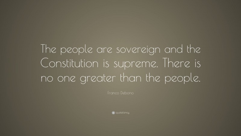 Franco Debono Quote: “The people are sovereign and the Constitution is supreme. There is no one greater than the people.”
