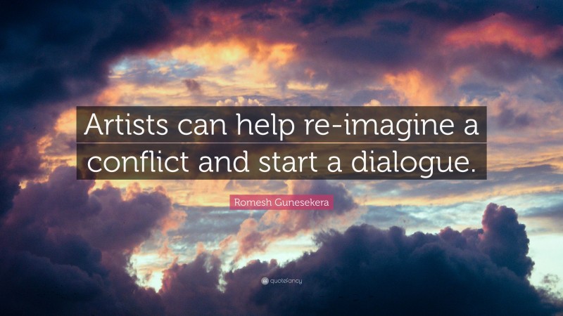 Romesh Gunesekera Quote: “Artists can help re-imagine a conflict and start a dialogue.”