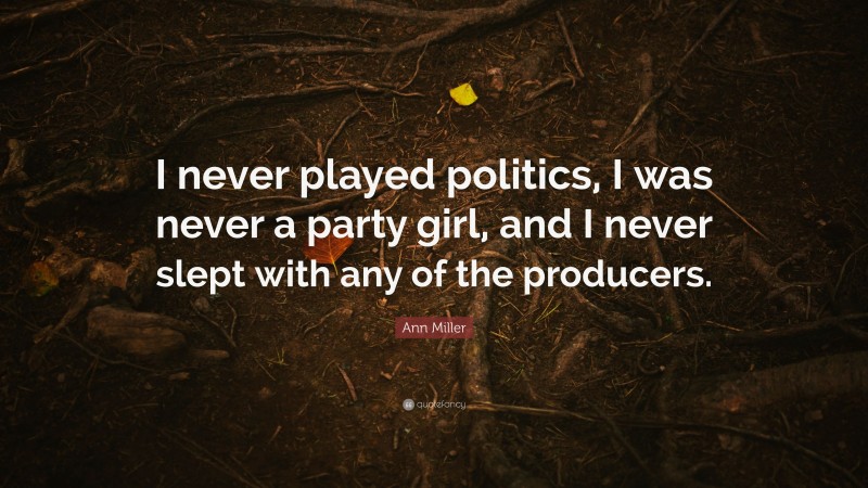 Ann Miller Quote: “I never played politics, I was never a party girl, and I never slept with any of the producers.”
