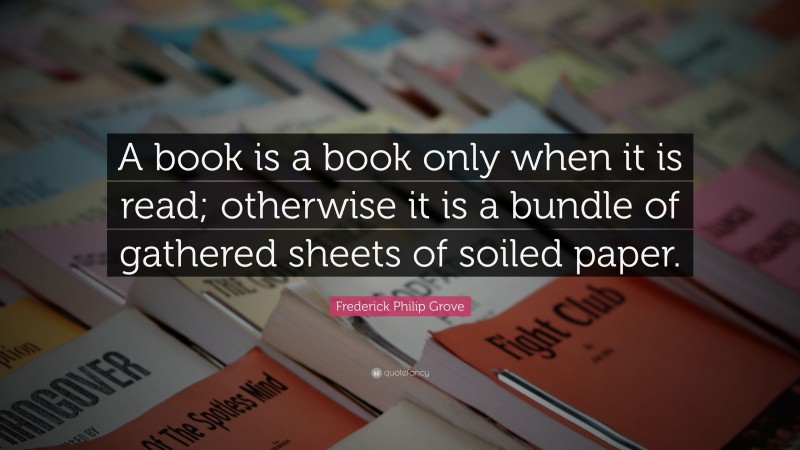 Frederick Philip Grove Quote: “A book is a book only when it is read; otherwise it is a bundle of gathered sheets of soiled paper.”