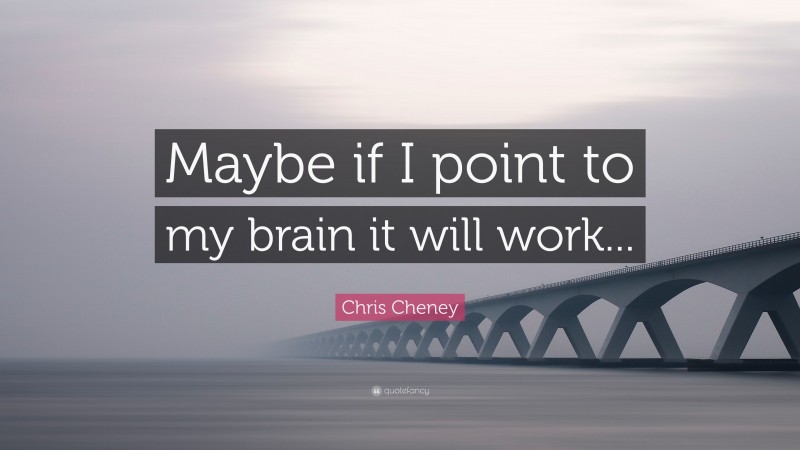 Chris Cheney Quote: “Maybe if I point to my brain it will work...”