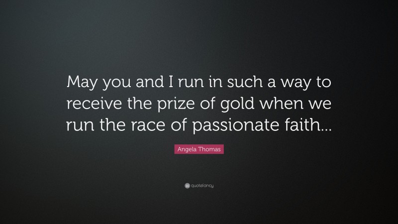 Angela Thomas Quote: “May you and I run in such a way to receive the prize of gold when we run the race of passionate faith...”