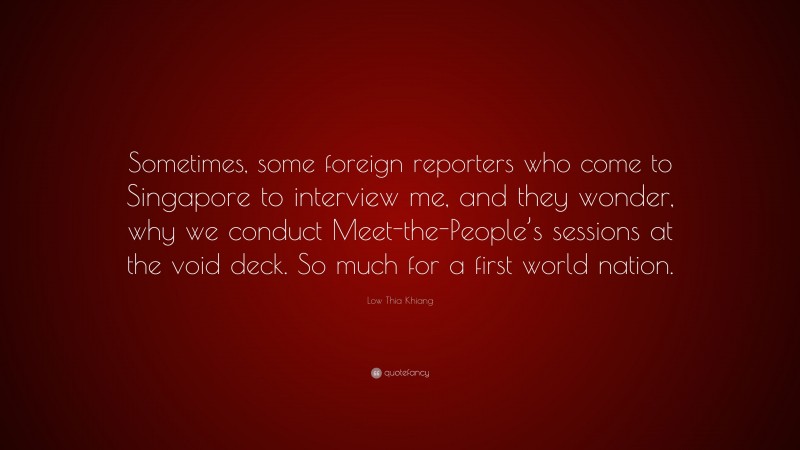 Low Thia Khiang Quote: “Sometimes, some foreign reporters who come to Singapore to interview me, and they wonder, why we conduct Meet-the-People’s sessions at the void deck. So much for a first world nation.”