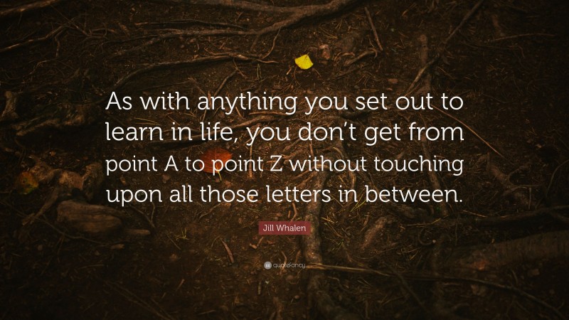 Jill Whalen Quote: “As with anything you set out to learn in life, you don’t get from point A to point Z without touching upon all those letters in between.”