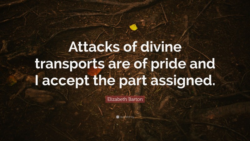 Elizabeth Barton Quote: “Attacks of divine transports are of pride and I accept the part assigned.”