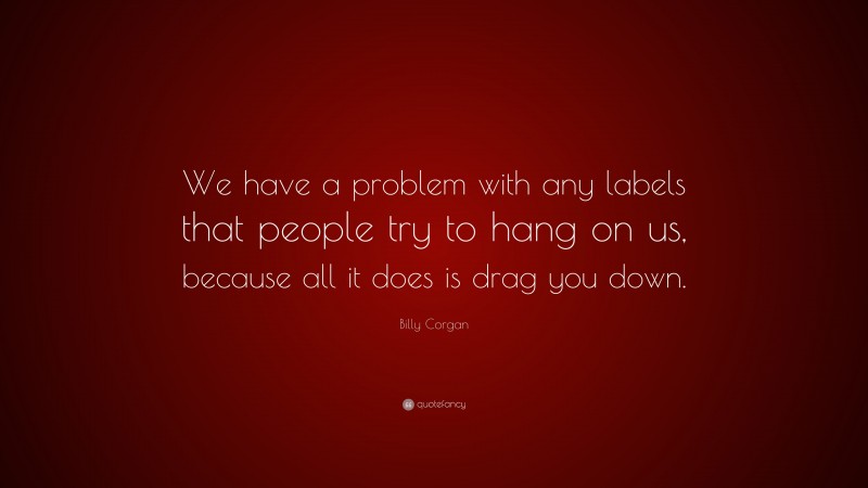 Billy Corgan Quote: “We have a problem with any labels that people try to hang on us, because all it does is drag you down.”