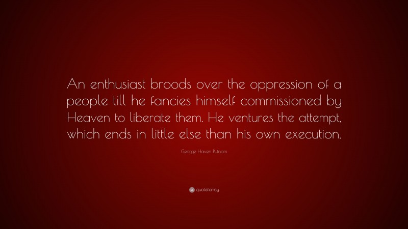 George Haven Putnam Quote: “An enthusiast broods over the oppression of a people till he fancies himself commissioned by Heaven to liberate them. He ventures the attempt, which ends in little else than his own execution.”