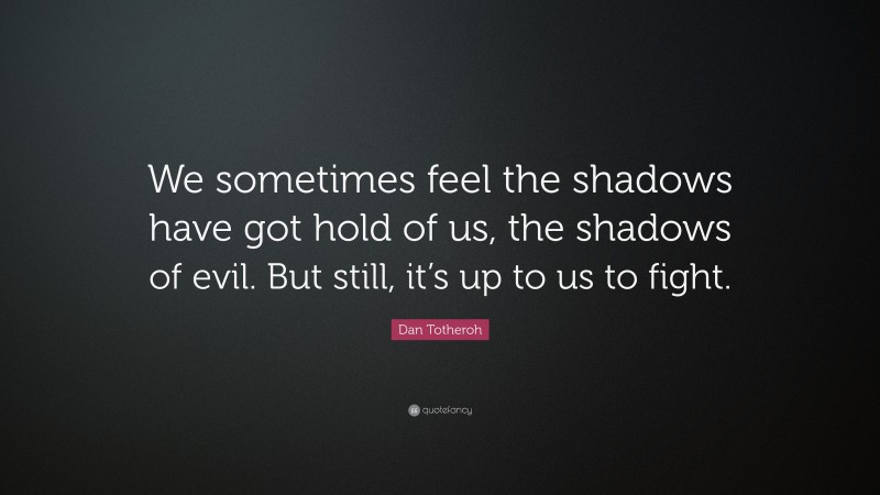 Dan Totheroh Quote: “We sometimes feel the shadows have got hold of us, the shadows of evil. But still, it’s up to us to fight.”