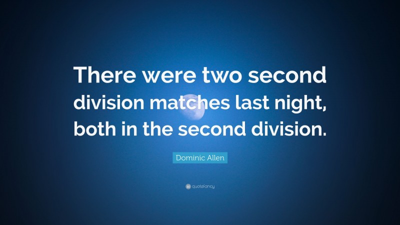 Dominic Allen Quote: “There were two second division matches last night, both in the second division.”