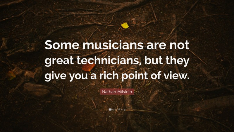 Nathan Milstein Quote: “Some musicians are not great technicians, but they give you a rich point of view.”