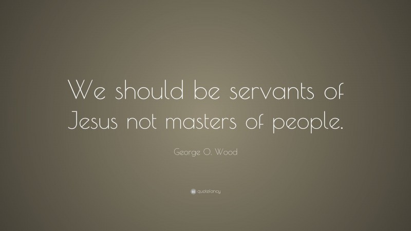 George O. Wood Quote: “We should be servants of Jesus not masters of people.”