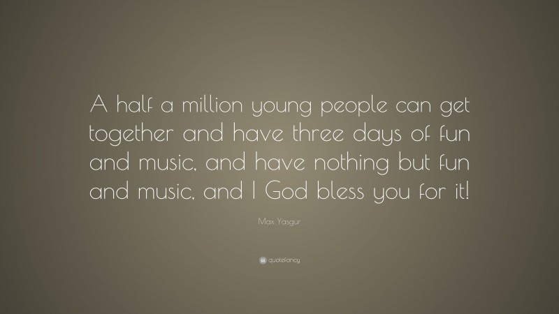 Max Yasgur Quote: “A half a million young people can get together and have three days of fun and music, and have nothing but fun and music, and I God bless you for it!”