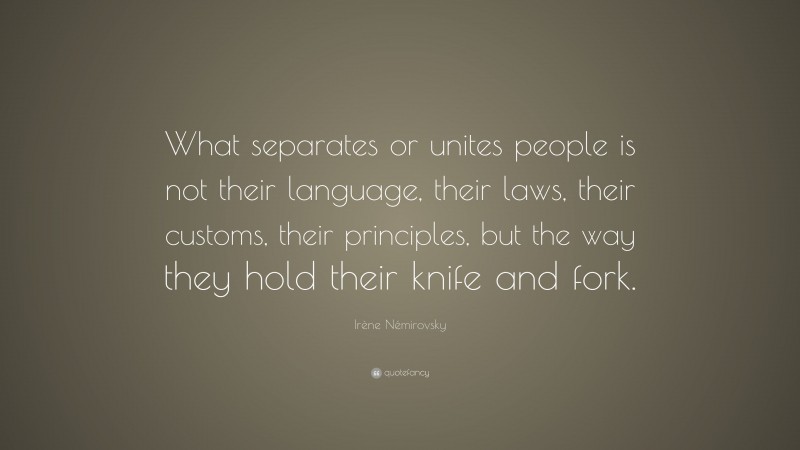 Irène Némirovsky Quote: “What separates or unites people is not their language, their laws, their customs, their principles, but the way they hold their knife and fork.”