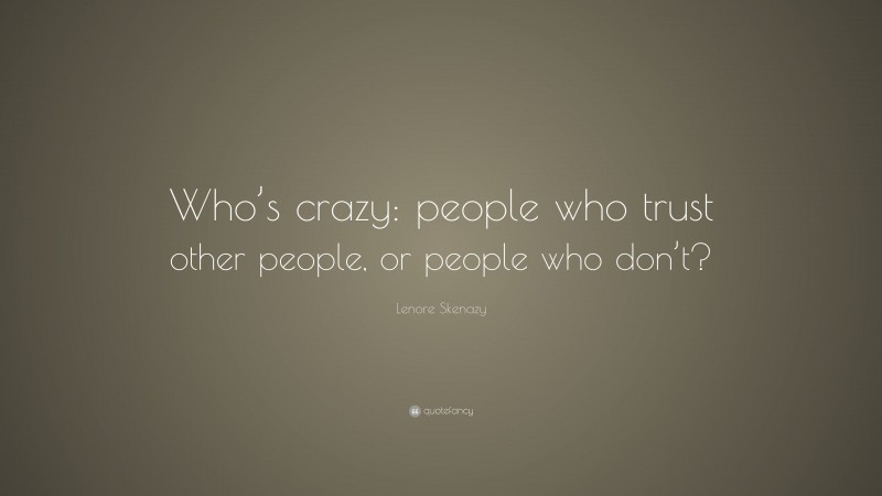 Lenore Skenazy Quote: “Who’s crazy: people who trust other people, or people who don’t?”