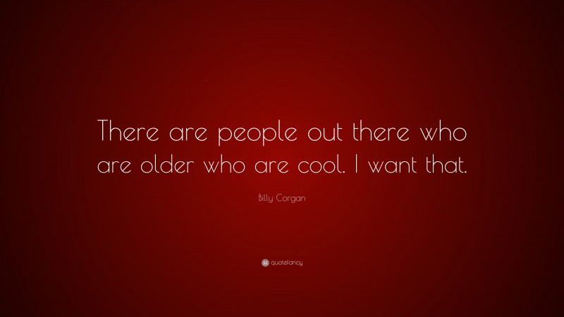 Billy Corgan Quote: “There are people out there who are older who are cool. I want that.”
