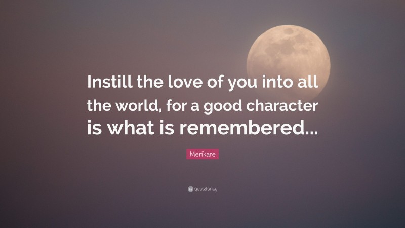 Merikare Quote: “Instill the love of you into all the world, for a good character is what is remembered...”