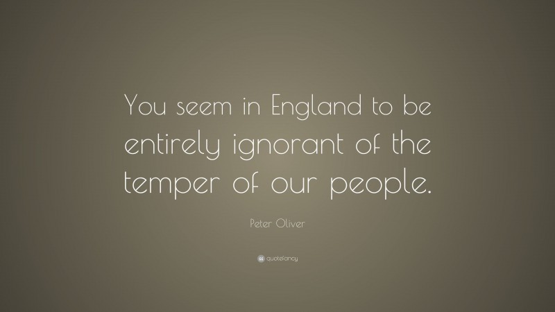 Peter Oliver Quote: “You seem in England to be entirely ignorant of the temper of our people.”