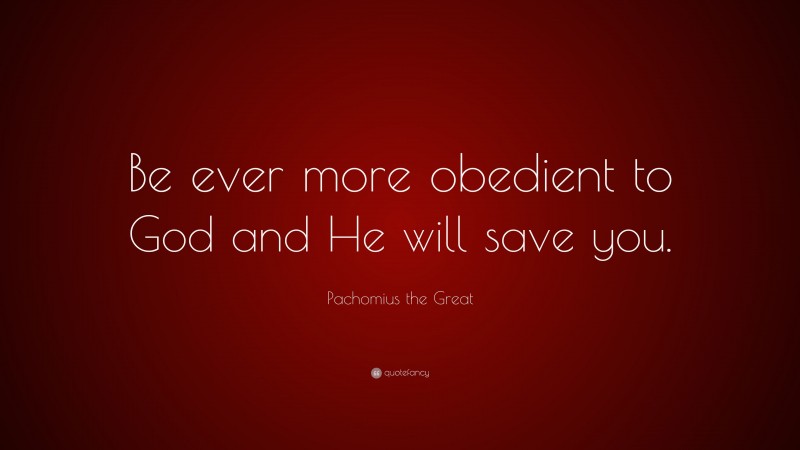 Pachomius the Great Quote: “Be ever more obedient to God and He will save you.”