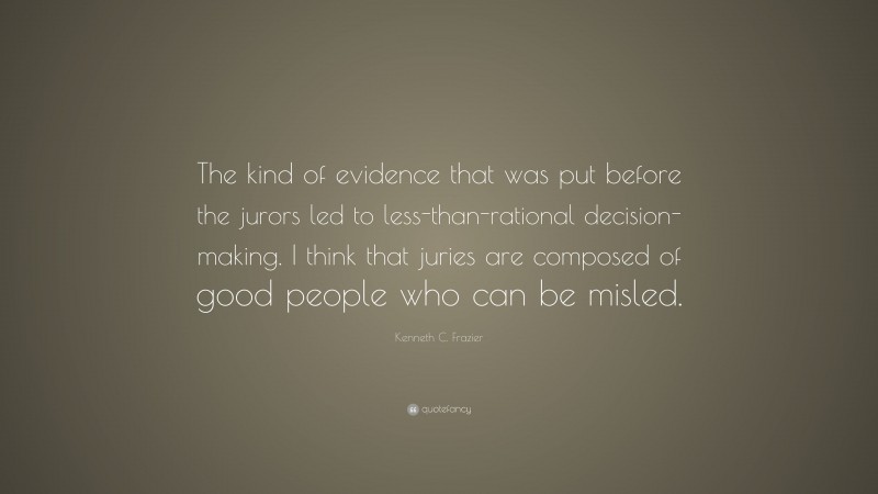 Kenneth C. Frazier Quote: “The kind of evidence that was put before the jurors led to less-than-rational decision-making. I think that juries are composed of good people who can be misled.”