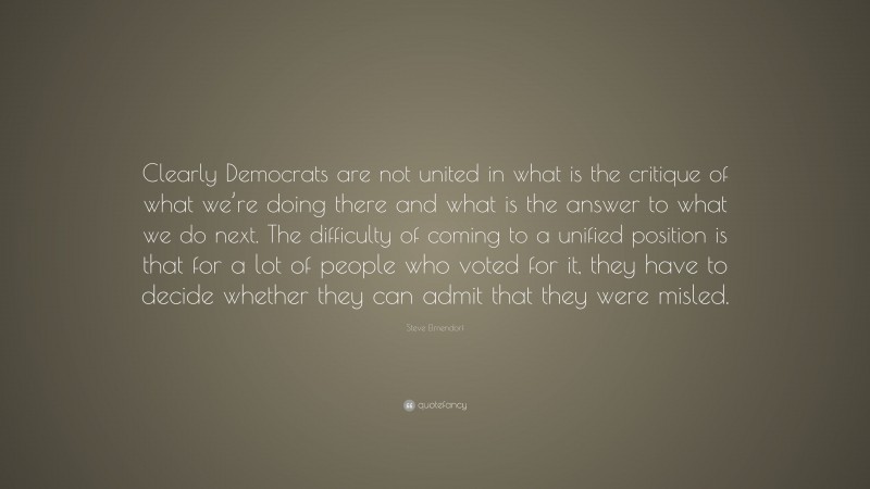 Steve Elmendorf Quote: “Clearly Democrats are not united in what is the critique of what we’re doing there and what is the answer to what we do next. The difficulty of coming to a unified position is that for a lot of people who voted for it, they have to decide whether they can admit that they were misled.”
