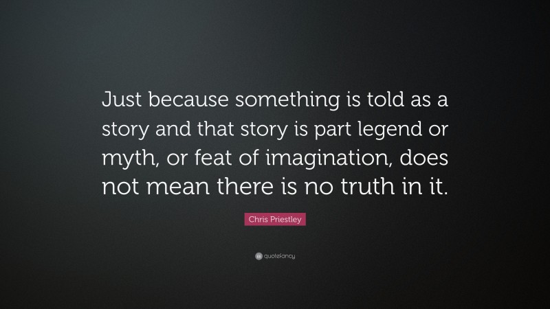 Chris Priestley Quote: “Just because something is told as a story and that story is part legend or myth, or feat of imagination, does not mean there is no truth in it.”