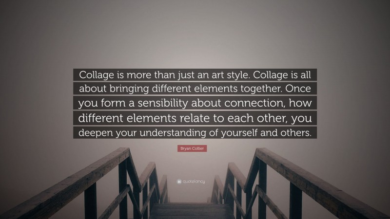 Bryan Collier Quote: “Collage is more than just an art style. Collage is all about bringing different elements together. Once you form a sensibility about connection, how different elements relate to each other, you deepen your understanding of yourself and others.”