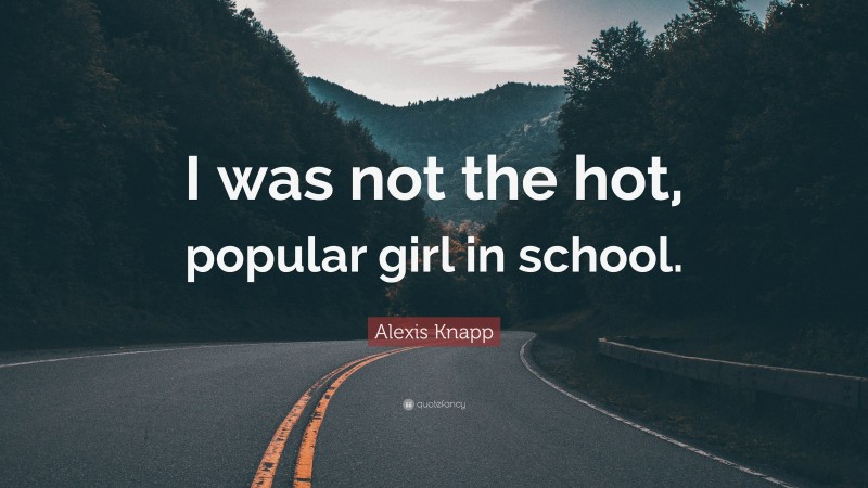Alexis Knapp Quote: “I was not the hot, popular girl in school.”