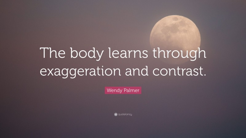 Wendy Palmer Quote: “The body learns through exaggeration and contrast.”