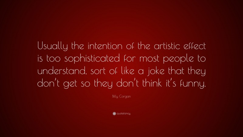 Billy Corgan Quote: “Usually the intention of the artistic effect is too sophisticated for most people to understand, sort of like a joke that they don’t get so they don’t think it’s funny.”