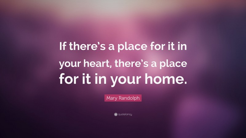 Mary Randolph Quote: “If there’s a place for it in your heart, there’s a place for it in your home.”
