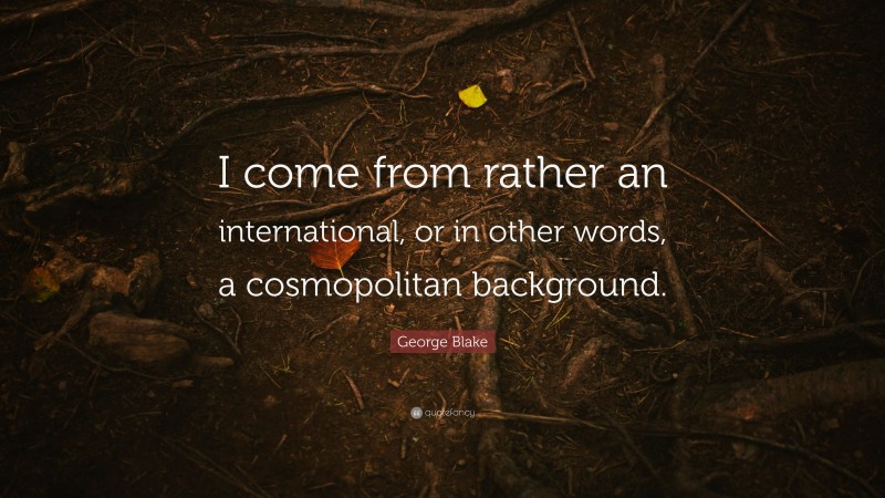 George Blake Quote: “I come from rather an international, or in other words, a cosmopolitan background.”