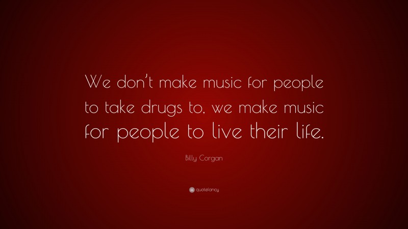 Billy Corgan Quote: “We don’t make music for people to take drugs to, we make music for people to live their life.”