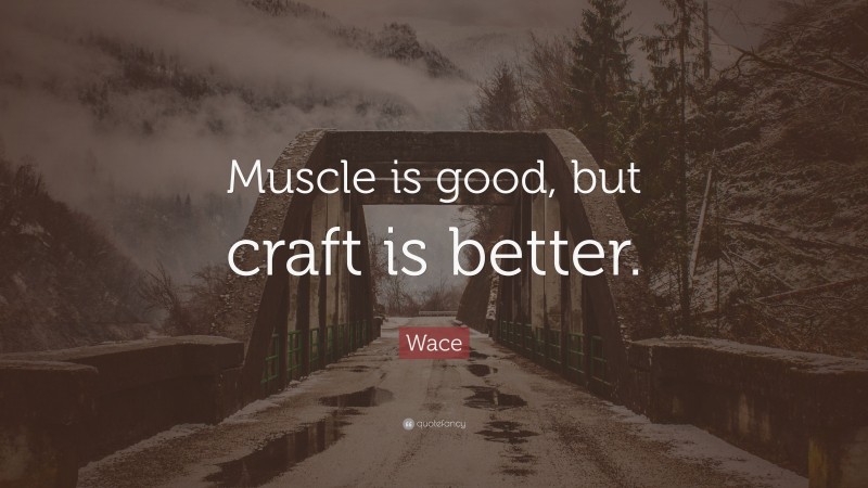 Wace Quote: “Muscle is good, but craft is better.”