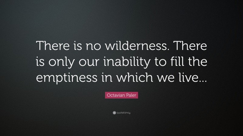 Octavian Paler Quote: “There is no wilderness. There is only our inability to fill the emptiness in which we live...”