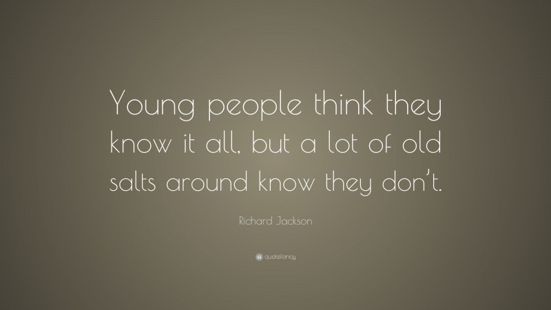 Richard Jackson Quote: “Young people think they know it all, but a lot of old salts around know they don’t.”