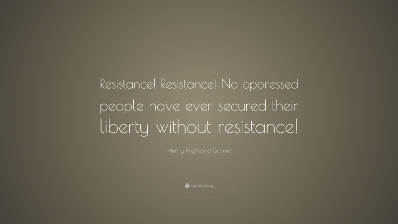 Henry Highland Garnet Quote: “Resistance! Resistance! No oppressed people have ever secured their liberty without resistance!”