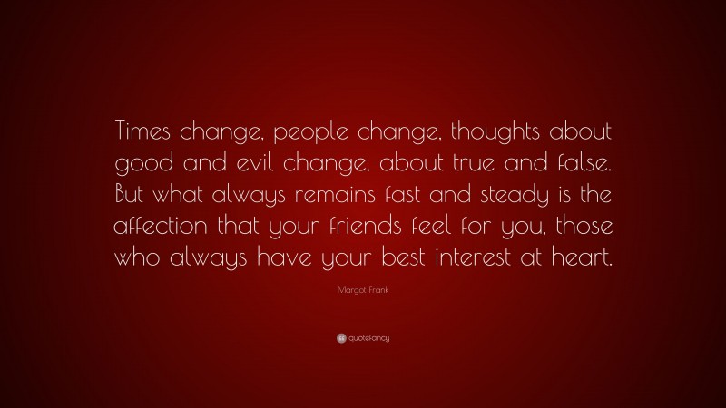 Margot Frank Quote: “Times change, people change, thoughts about good and evil change, about true and false. But what always remains fast and steady is the affection that your friends feel for you, those who always have your best interest at heart.”