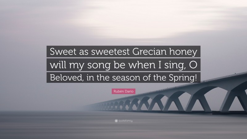 Rubén Darío Quote: “Sweet as sweetest Grecian honey will my song be when I sing, O Beloved, in the season of the Spring!”