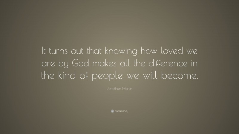 Jonathan Martin Quote: “It turns out that knowing how loved we are by God makes all the difference in the kind of people we will become.”