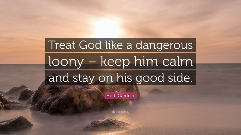 Herb Gardner Quote: “Treat God like a dangerous loony – keep him calm and stay on his good side.”