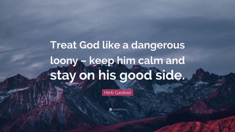 Herb Gardner Quote: “Treat God like a dangerous loony – keep him calm and stay on his good side.”