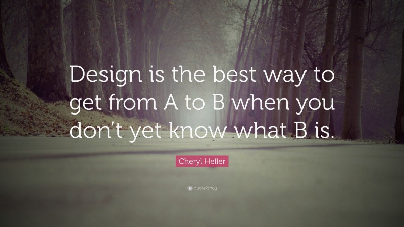 Cheryl Heller Quote: “Design is the best way to get from A to B when you don’t yet know what B is.”