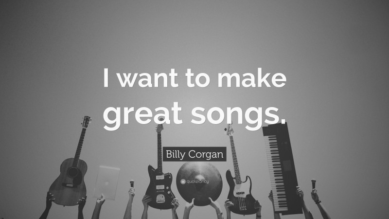 Billy Corgan Quote: “I want to make great songs.”