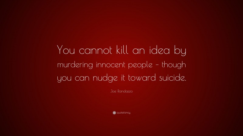 Joe Randazzo Quote: “You cannot kill an idea by murdering innocent people – though you can nudge it toward suicide.”