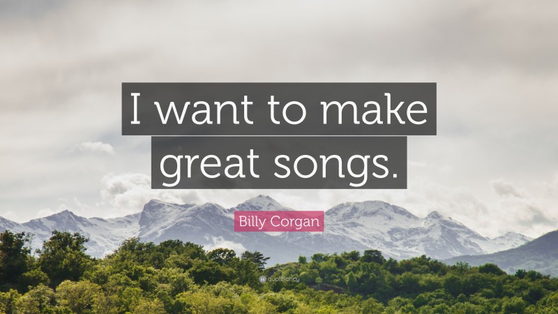 Billy Corgan Quote: “I want to make great songs.”